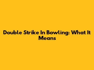 Double Strike In Bowling: What It Means