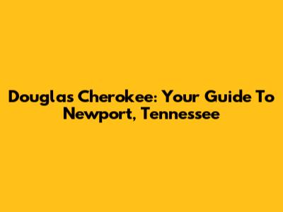 Douglas Cherokee: Your Guide To Newport, Tennessee
