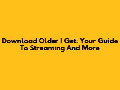 Download "Older I Get": Your Guide To Streaming And More