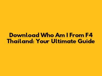 Download 'Who Am I' From F4 Thailand: Your Ultimate Guide