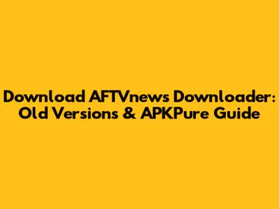 Download AFTVnews Downloader: Old Versions & APKPure Guide