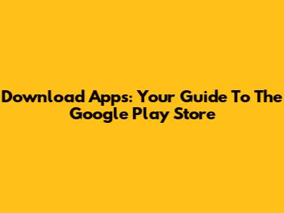 Download Apps: Your Guide To The Google Play Store