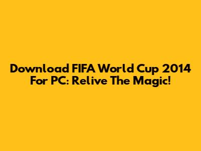 Download FIFA World Cup 2014 For PC: Relive The Magic!