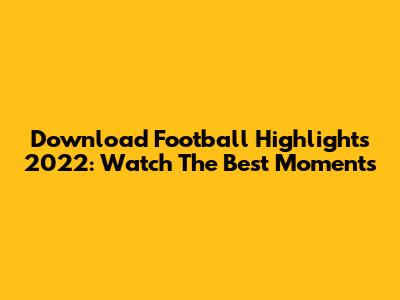 Download Football Highlights 2022: Watch The Best Moments