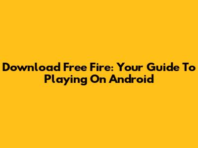 Download Free Fire: Your Guide To Playing On Android