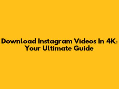 Download Instagram Videos In 4K: Your Ultimate Guide