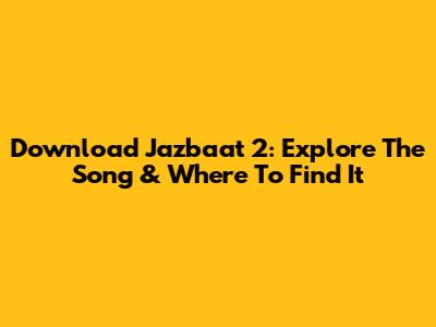 Download Jazbaat 2: Explore The Song & Where To Find It