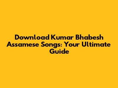 Download Kumar Bhabesh Assamese Songs: Your Ultimate Guide