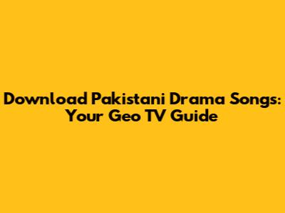 Download Pakistani Drama Songs: Your Geo TV Guide
