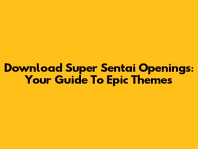 Download Super Sentai Openings: Your Guide To Epic Themes
