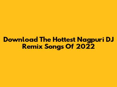 Download The Hottest Nagpuri DJ Remix Songs Of 2022