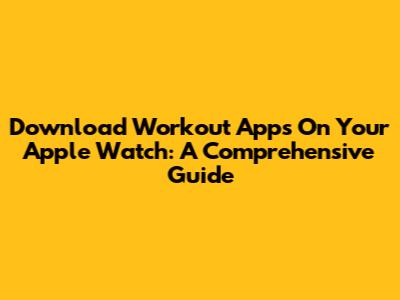 Download Workout Apps On Your Apple Watch: A Comprehensive Guide