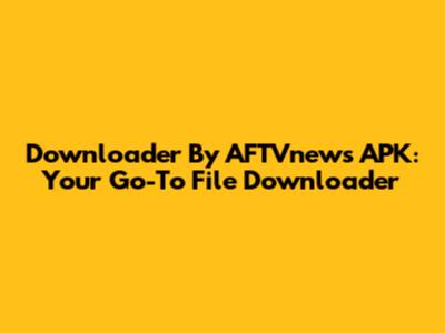 Downloader By AFTVnews APK: Your Go-To File Downloader