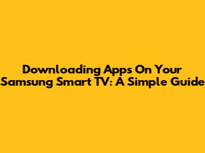 Downloading Apps On Your Samsung Smart TV: A Simple Guide