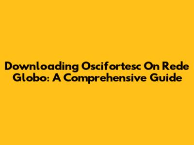 Downloading Oscifortesc On Rede Globo: A Comprehensive Guide