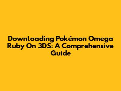 Downloading Pokémon Omega Ruby On 3DS: A Comprehensive Guide