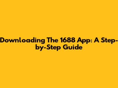 Downloading The 1688 App: A Step-by-Step Guide