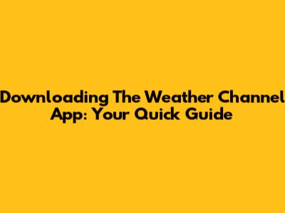 Downloading The Weather Channel App: Your Quick Guide