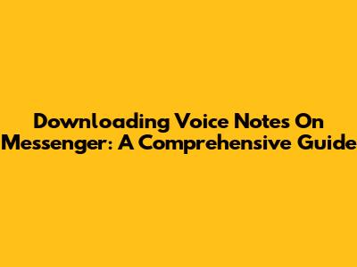 Downloading Voice Notes On Messenger: A Comprehensive Guide