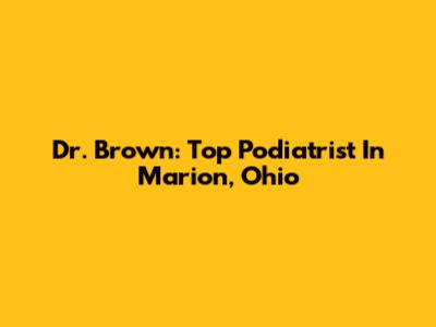 Dr. Brown: Top Podiatrist In Marion, Ohio