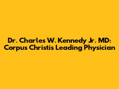 Dr. Charles W. Kennedy Jr. MD: Corpus Christi's Leading Physician