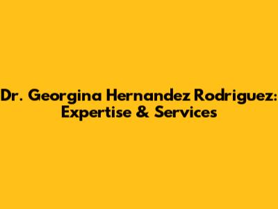 Dr. Georgina Hernandez Rodriguez: Expertise & Services