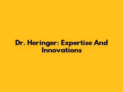 Dr. Heringer: Expertise And Innovations