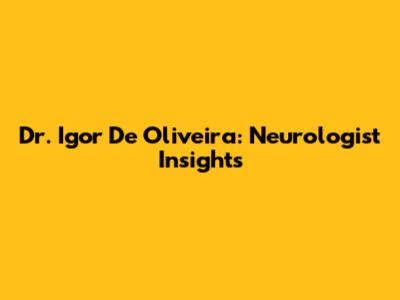 Dr. Igor De Oliveira: Neurologist Insights