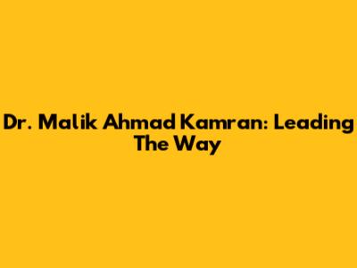 Dr. Malik Ahmad Kamran: Leading The Way