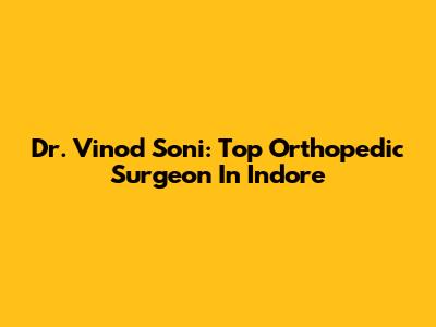 Dr. Vinod Soni: Top Orthopedic Surgeon In Indore