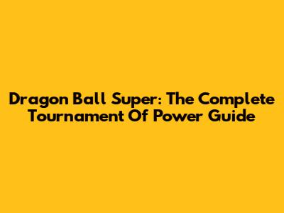 Dragon Ball Super: The Complete Tournament Of Power Guide