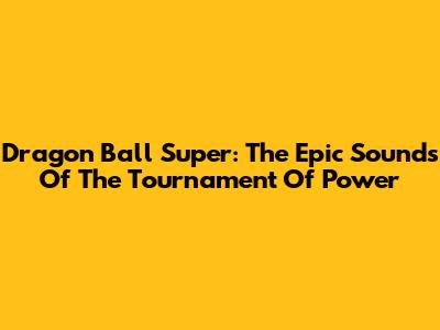 Dragon Ball Super: The Epic Sounds Of The Tournament Of Power