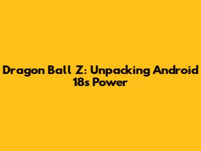Dragon Ball Z: Unpacking Android 18's Power