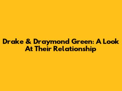 Drake & Draymond Green: A Look At Their Relationship
