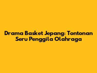 Drama Basket Jepang: Tontonan Seru Penggila Olahraga