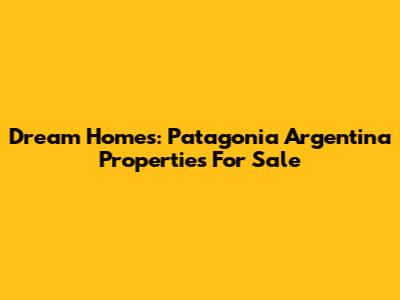 Dream Homes: Patagonia Argentina Properties For Sale