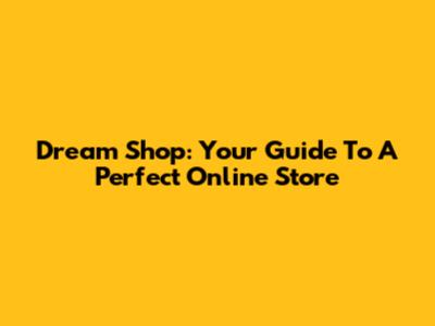 Dream Shop: Your Guide To A Perfect Online Store