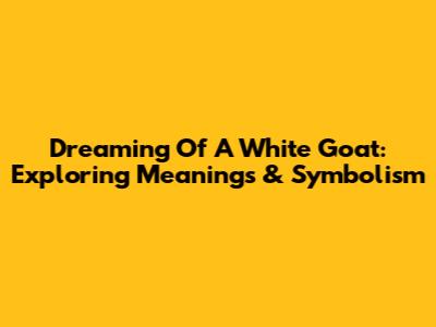Dreaming Of A White Goat: Exploring Meanings & Symbolism