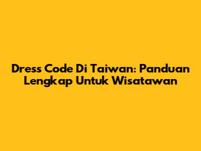 Dress Code Di Taiwan: Panduan Lengkap Untuk Wisatawan