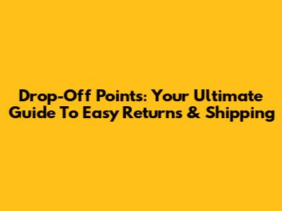 Drop-Off Points: Your Ultimate Guide To Easy Returns & Shipping
