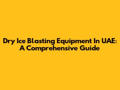 Dry Ice Blasting Equipment In UAE: A Comprehensive Guide