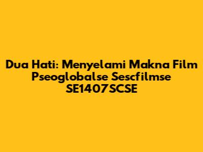 Dua Hati: Menyelami Makna Film Pseoglobalse Sescfilmse SE1407SCSE