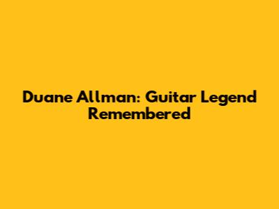 Duane Allman: Guitar Legend Remembered