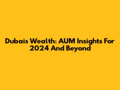 Dubai's Wealth: AUM Insights For 2024 And Beyond
