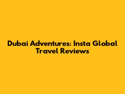 Dubai Adventures: Insta Global Travel Reviews