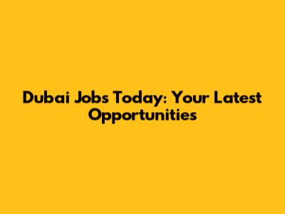 Dubai Jobs Today: Your Latest Opportunities