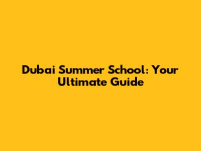 Dubai Summer School: Your Ultimate Guide