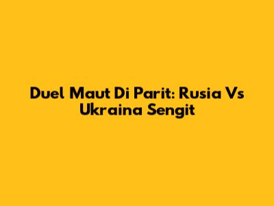 Duel Maut Di Parit: Rusia Vs Ukraina Sengit