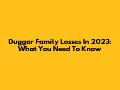 Duggar Family Losses In 2023: What You Need To Know