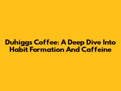 Duhigg's Coffee: A Deep Dive Into Habit Formation And Caffeine